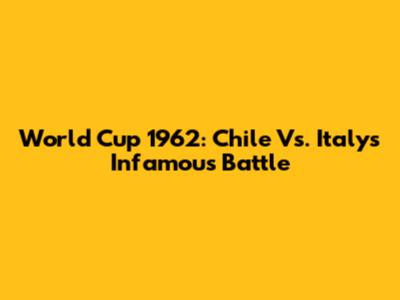 World Cup 1962: Chile Vs. Italy's Infamous Battle