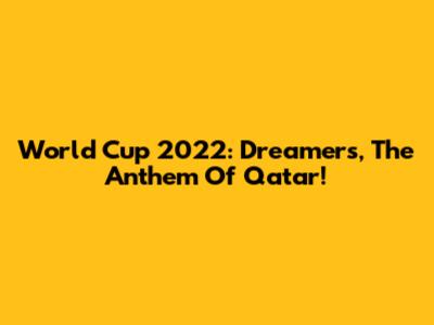 World Cup 2022: Dreamers, The Anthem Of Qatar!