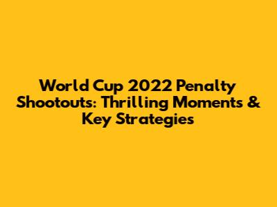 World Cup 2022 Penalty Shootouts: Thrilling Moments & Key Strategies