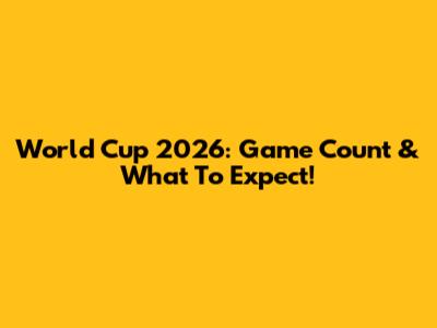 World Cup 2026: Game Count & What To Expect!