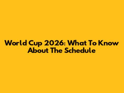World Cup 2026: What To Know About The Schedule