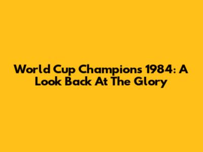World Cup Champions 1984: A Look Back At The Glory