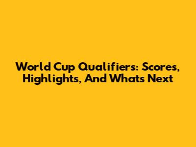 World Cup Qualifiers: Scores, Highlights, And What's Next