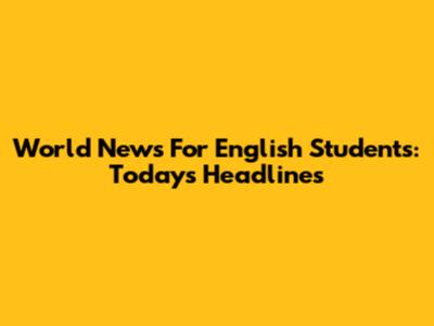 World News For English Students: Today's Headlines
