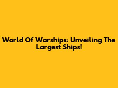World Of Warships: Unveiling The Largest Ships!