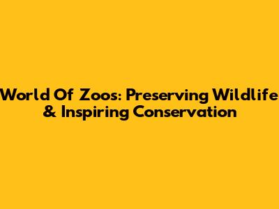 World Of Zoos: Preserving Wildlife & Inspiring Conservation