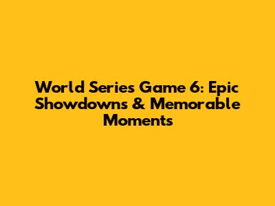 World Series Game 6: Epic Showdowns & Memorable Moments