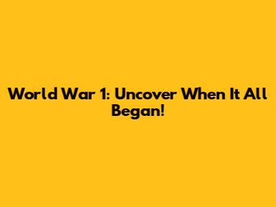 World War 1: Uncover When It All Began!