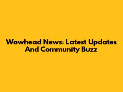 Wowhead News: Latest Updates And Community Buzz
