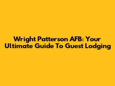 Wright Patterson AFB: Your Ultimate Guide To Guest Lodging
