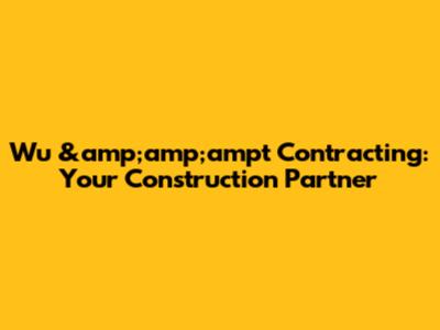 Wu &amp;amp;ampt Contracting: Your Construction Partner