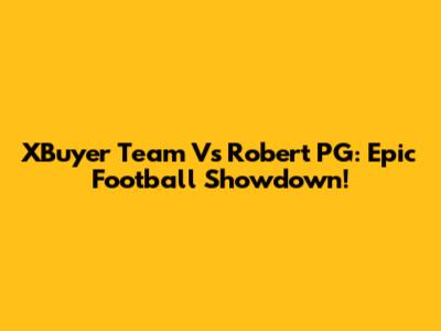 XBuyer Team Vs Robert PG: Epic Football Showdown!