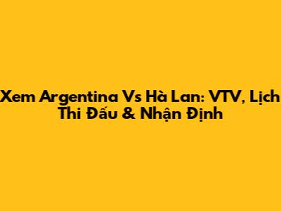 Xem Argentina Vs Hà Lan: VTV, Lịch Thi Đấu & Nhận Định