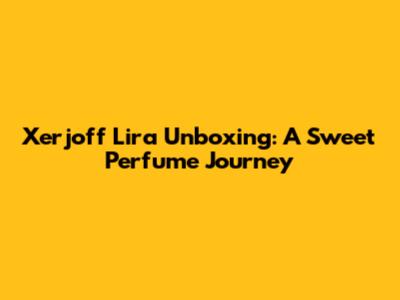 Xerjoff Lira Unboxing: A Sweet Perfume Journey
