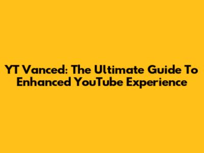 YT Vanced: The Ultimate Guide To Enhanced YouTube Experience