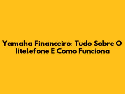 Yamaha Financeiro: Tudo Sobre O Iitelefone E Como Funciona