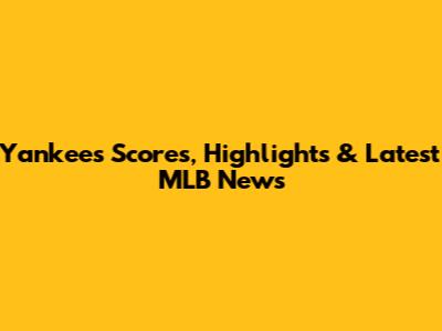 Yankees Scores, Highlights & Latest MLB News