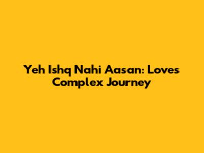 Yeh Ishq Nahi Aasan: Love's Complex Journey