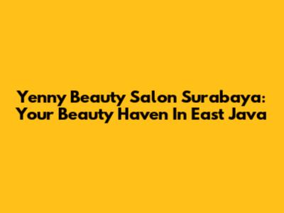 Yenny Beauty Salon Surabaya: Your Beauty Haven In East Java