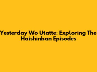 Yesterday Wo Utatte: Exploring The Haishinban Episodes
