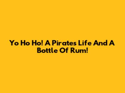 Yo Ho Ho! A Pirate's Life And A Bottle Of Rum!