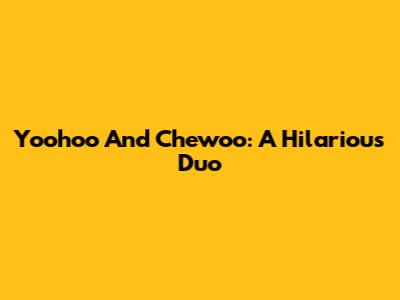 Yoohoo And Chewoo: A Hilarious Duo