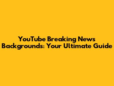YouTube Breaking News Backgrounds: Your Ultimate Guide