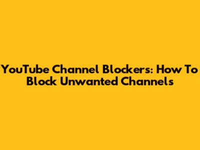YouTube Channel Blockers: How To Block Unwanted Channels