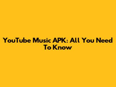 YouTube Music APK: All You Need To Know