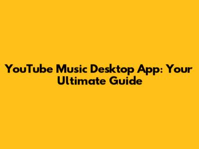YouTube Music Desktop App: Your Ultimate Guide