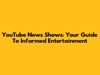 YouTube News Shows: Your Guide To Informed Entertainment