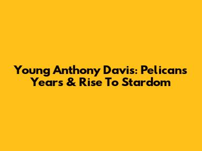 Young Anthony Davis: Pelicans Years & Rise To Stardom