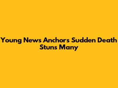 Young News Anchor's Sudden Death Stuns Many