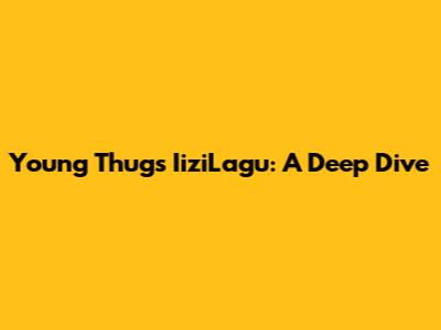 Young Thug's IiziLagu: A Deep Dive