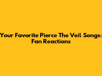Your Favorite Pierce The Veil Songs: Fan Reactions