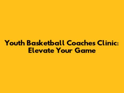 Youth Basketball Coaches Clinic: Elevate Your Game