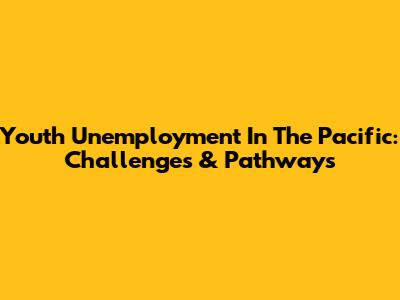 Youth Unemployment In The Pacific: Challenges & Pathways