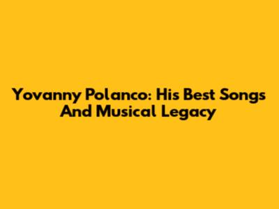 Yovanny Polanco: His Best Songs And Musical Legacy