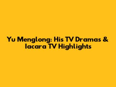 Yu Menglong: His TV Dramas & Iacara TV Highlights