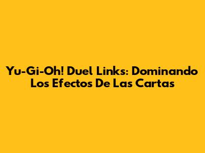 Yu-Gi-Oh! Duel Links: Dominando Los Efectos De Las Cartas