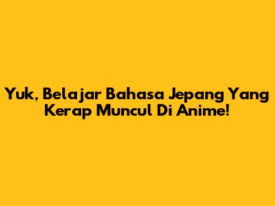 Yuk, Belajar Bahasa Jepang Yang Kerap Muncul Di Anime!