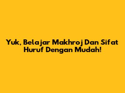 Yuk, Belajar Makhroj Dan Sifat Huruf Dengan Mudah!