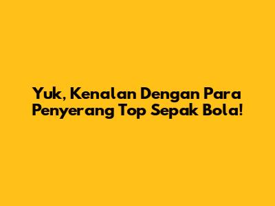 Yuk, Kenalan Dengan Para Penyerang Top Sepak Bola!