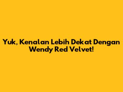 Yuk, Kenalan Lebih Dekat Dengan Wendy Red Velvet!