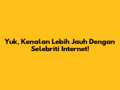 Yuk, Kenalan Lebih Jauh Dengan Selebriti Internet!