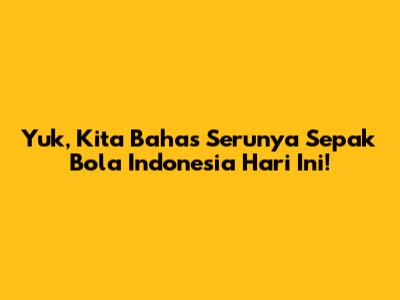 Yuk, Kita Bahas Serunya Sepak Bola Indonesia Hari Ini!