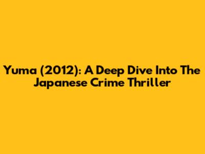 Yuma (2012): A Deep Dive Into The Japanese Crime Thriller