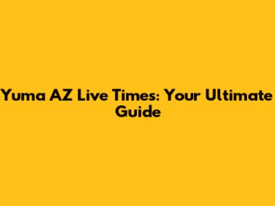 Yuma AZ Live Times: Your Ultimate Guide