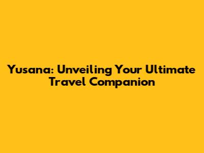 Yusana: Unveiling Your Ultimate Travel Companion