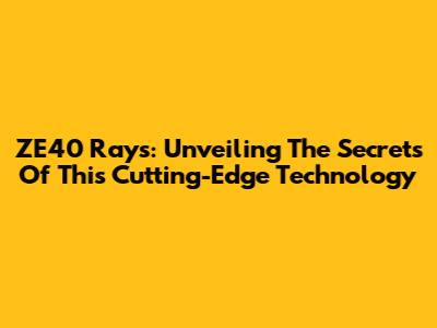 ZE40 Rays: Unveiling The Secrets Of This Cutting-Edge Technology